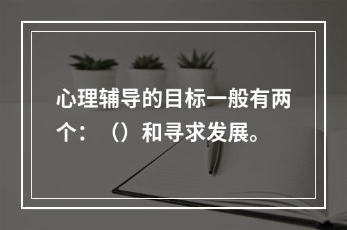 心理辅导的目标一般有两个：（）和寻求发展。