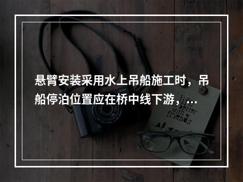 悬臂安装采用水上吊船施工时，吊船停泊位置应在桥中线下游，必须