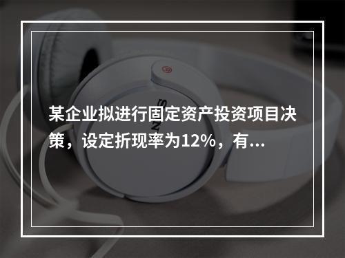 某企业拟进行固定资产投资项目决策，设定折现率为12%，有几个