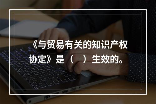 《与贸易有关的知识产权协定》是（　）生效的。