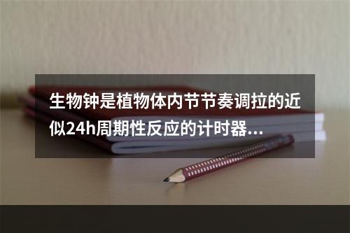 生物钟是植物体内节节奏调拉的近似24h周期性反应的计时器。