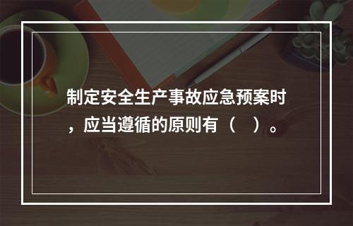 制定安全生产事故应急预案时，应当遵循的原则有（　）。