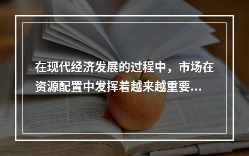 在现代经济发展的过程中，市场在资源配置中发挥着越来越重要的作