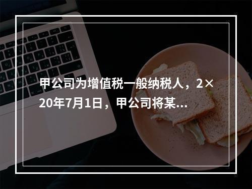 甲公司为增值税一般纳税人，2×20年7月1日，甲公司将某商标