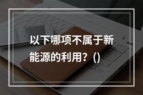 以下哪项不属于新能源的利用？()