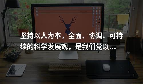 坚持以人为本，全面、协调、可持续的科学发展观，是我们党以邓小