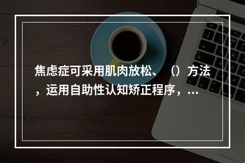 焦虑症可采用肌肉放松、（）方法，运用自助性认知矫正程序，指导