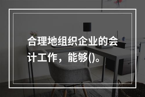 合理地组织企业的会计工作，能够()。