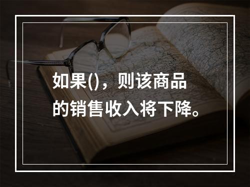 如果()，则该商品的销售收入将下降。