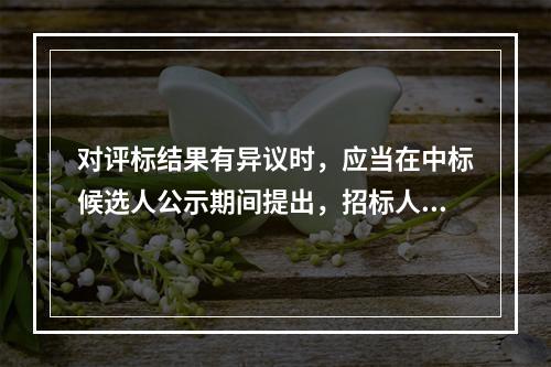 对评标结果有异议时，应当在中标候选人公示期间提出，招标人应当