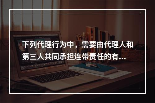 下列代理行为中，需要由代理人和第三人共同承担连带责任的有()