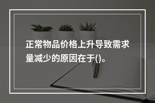 正常物品价格上升导致需求量减少的原因在于()。