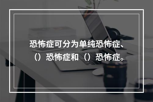 恐怖症可分为单纯恐怖症、（）恐怖症和（）恐怖症。