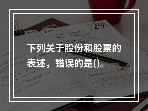 下列关于股份和股票的表述，错误的是()。