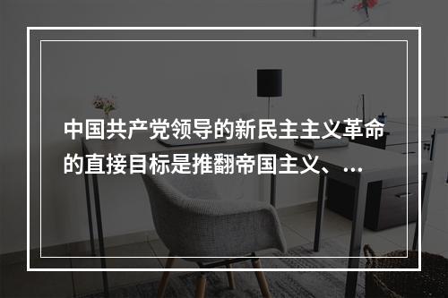 中国共产党领导的新民主主义革命的直接目标是推翻帝国主义、封建