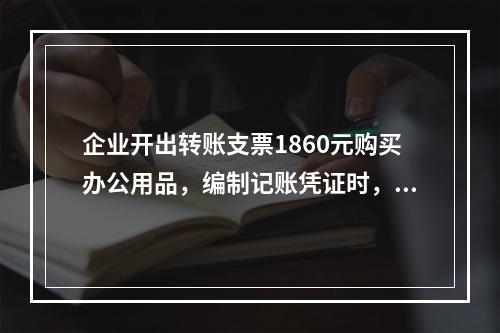 企业开出转账支票1860元购买办公用品，编制记账凭证时，误记