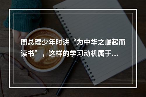 周总理少年时讲“为中华之崛起而读书”，这样的学习动机属于（）