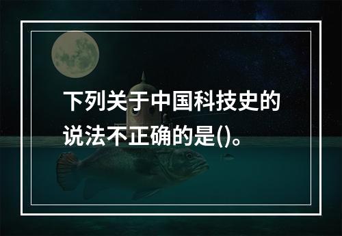 下列关于中国科技史的说法不正确的是()。