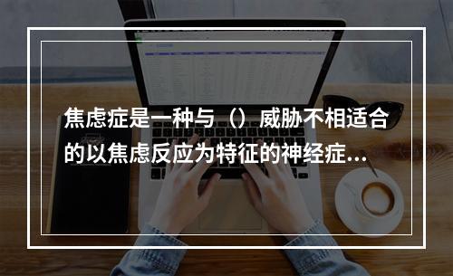 焦虑症是一种与（）威胁不相适合的以焦虑反应为特征的神经症。