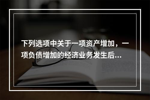 下列选项中关于一项资产增加，一项负债增加的经济业务发生后，会