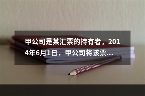 甲公司是某汇票的持有者，2014年6月1日，甲公司将该票据质