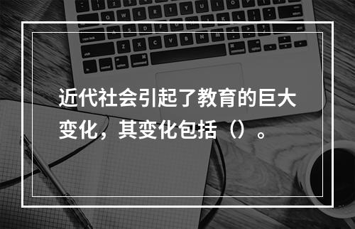 近代社会引起了教育的巨大变化，其变化包括（）。