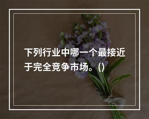 下列行业中哪一个最接近于完全竞争市场。()