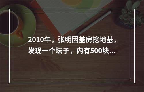 2010年，张明因盖房挖地基，发现一个坛子，内有500块银圆