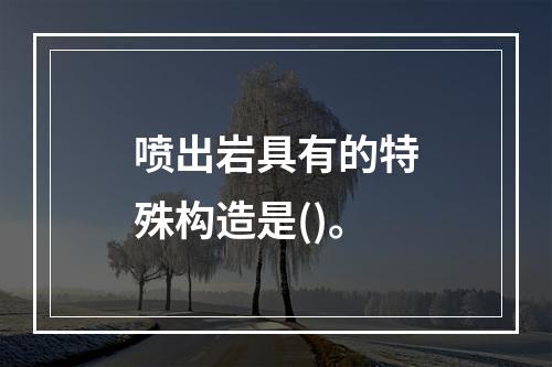 喷出岩具有的特殊构造是()。