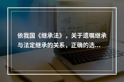 依我国《继承法》，关于遗嘱继承与法定继承的关系，正确的选项是