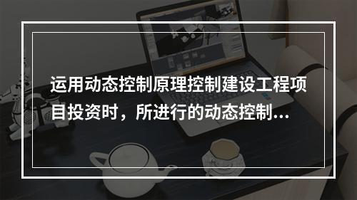 运用动态控制原理控制建设工程项目投资时，所进行的动态控制工作