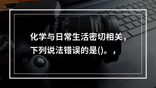 化学与日常生活密切相关，下列说法错误的是()。，