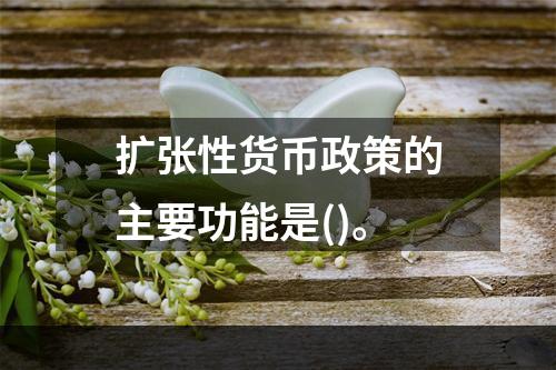 扩张性货币政策的主要功能是()。