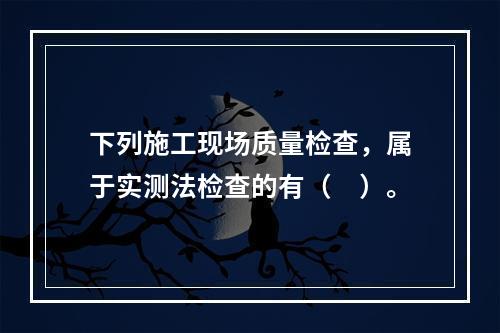 下列施工现场质量检查，属于实测法检查的有（　）。