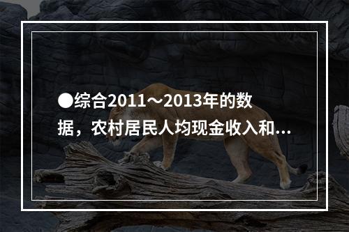 ●综合2011～2013年的数据，农村居民人均现金收入和城镇