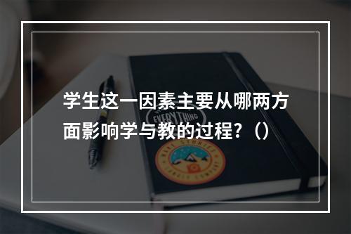 学生这一因素主要从哪两方面影响学与教的过程?（）