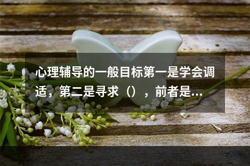 心理辅导的一般目标第一是学会调适，第二是寻求（），前者是基本