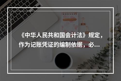 《中华人民共和国会计法》规定，作为记账凭证的编制依据，必须是