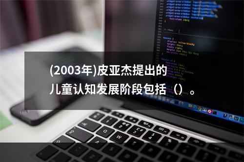 (2003年)皮亚杰提出的儿童认知发展阶段包括（）。