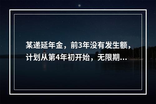 某递延年金，前3年没有发生额，计划从第4年初开始，无限期每年