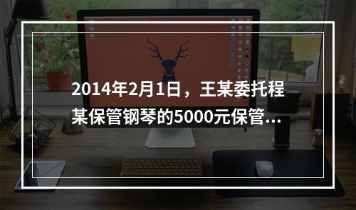 2014年2月1日，王某委托程某保管钢琴的5000元保管费到