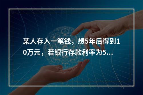 某人存入一笔钱，想5年后得到10万元，若银行存款利率为5%，