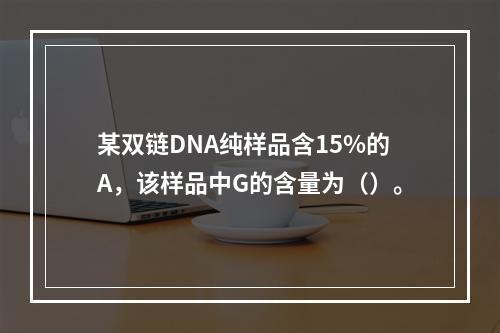 某双链DNA纯样品含15%的A，该样品中G的含量为（）。