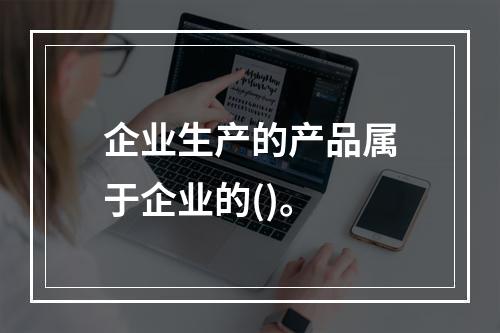 企业生产的产品属于企业的()。