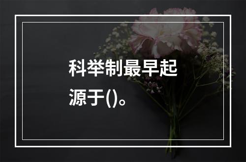 科举制最早起源于()。