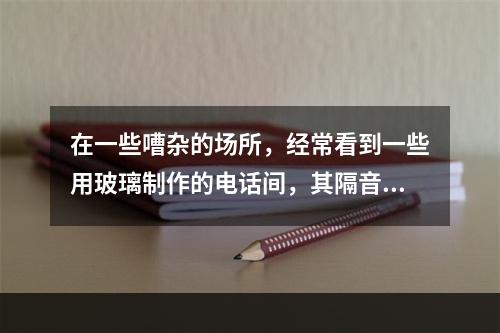 在一些嘈杂的场所，经常看到一些用玻璃制作的电话间，其隔音效果