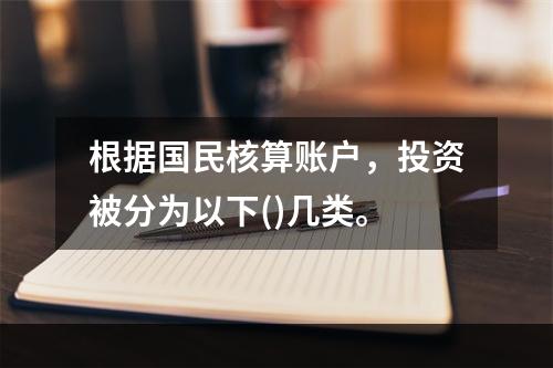 根据国民核算账户，投资被分为以下()几类。