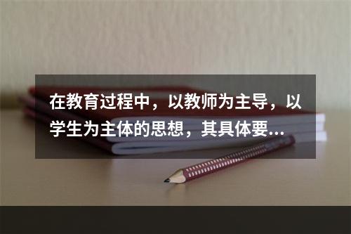 在教育过程中，以教师为主导，以学生为主体的思想，其具体要求是