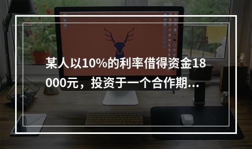 某人以10%的利率借得资金18000元，投资于一个合作期限为