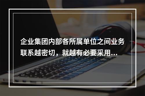 企业集团内部各所属单位之间业务联系越密切，就越有必要采用相对